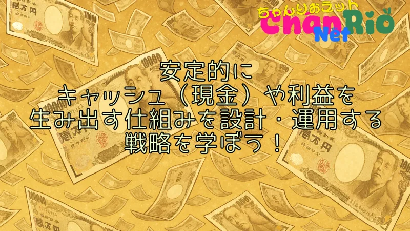 安定的にキャッシュ（現金）や利益を生み出す仕組みを設計・運用する戦略を学ぼう！