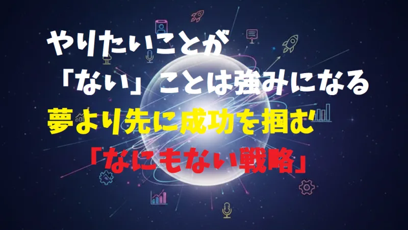 やりたいことが「ない」ことは強みになる | 夢より先に成功を掴む「なにもない戦略」
