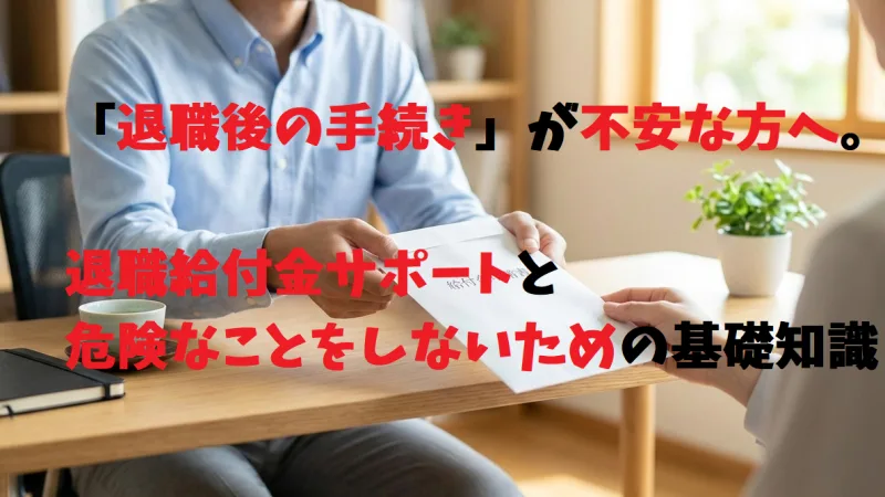 「退職後の手続き」が不安な方へ。退職給付金サポートと、危険なことをしないための基礎知識